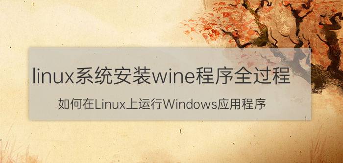 linux系统安装wine程序全过程 如何在Linux上运行Windows应用程序？